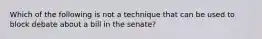 Which of the following is not a technique that can be used to block debate about a bill in the senate?