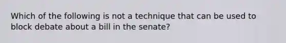 Which of the following is not a technique that can be used to block debate about a bill in the senate?