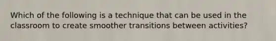 Which of the following is a technique that can be used in the classroom to create smoother transitions between activities?