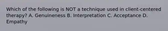 Which of the following is NOT a technique used in client-centered therapy? A. Genuineness B. Interpretation C. Acceptance D. Empathy