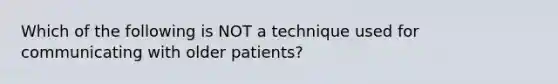 Which of the following is NOT a technique used for communicating with older patients?