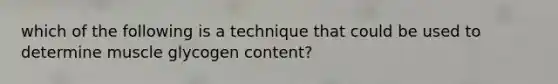 which of the following is a technique that could be used to determine muscle glycogen content?