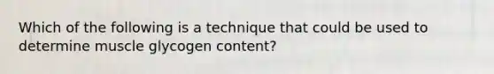 Which of the following is a technique that could be used to determine muscle glycogen content?