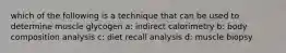 which of the following is a technique that can be used to determine muscle glycogen a: indirect calorimetry b: body composition analysis c: diet recall analysis d: muscle biopsy