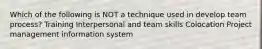 Which of the following is NOT a technique used in develop team process? Training Interpersonal and team skills Colocation Project management information system