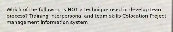 Which of the following is NOT a technique used in develop team process? Training Interpersonal and team skills Colocation Project management information system