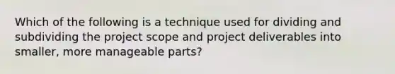 Which of the following is a technique used for dividing and subdividing the project scope and project deliverables into smaller, more manageable parts?