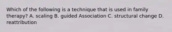 Which of the following is a technique that is used in family therapy? A. scaling B. guided Association C. structural change D. reattribution