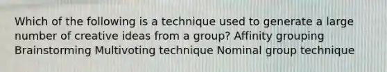 Which of the following is a technique used to generate a large number of creative ideas from a group? Affinity grouping Brainstorming Multivoting technique Nominal group technique