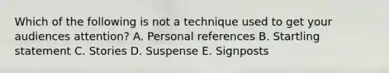 Which of the following is not a technique used to get your audiences attention? A. Personal references B. Startling statement C. Stories D. Suspense E. Signposts