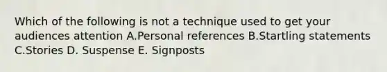 Which of the following is not a technique used to get your audiences attention A.Personal references B.Startling statements C.Stories D. Suspense E. Signposts