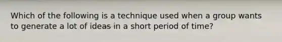 Which of the following is a technique used when a group wants to generate a lot of ideas in a short period of time?