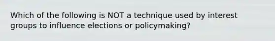 Which of the following is NOT a technique used by interest groups to influence elections or policymaking?