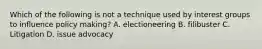 Which of the following is not a technique used by interest groups to influence policy making? A. electioneering B. filibuster C. Litigation D. issue advocacy