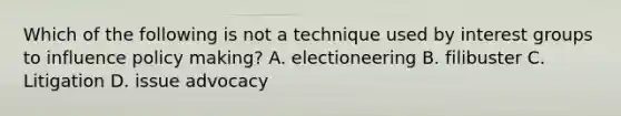 Which of the following is not a technique used by interest groups to influence policy making? A. electioneering B. filibuster C. Litigation D. issue advocacy