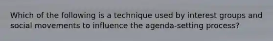 Which of the following is a technique used by interest groups and social movements to influence the agenda-setting process?