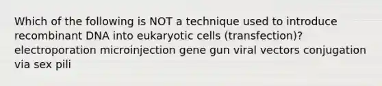 Which of the following is NOT a technique used to introduce recombinant DNA into eukaryotic cells (transfection)? electroporation microinjection gene gun viral vectors conjugation via sex pili