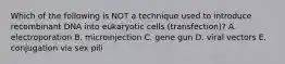 Which of the following is NOT a technique used to introduce recombinant DNA into eukaryotic cells (transfection)? A. electroporation B. microinjection C. gene gun D. viral vectors E. conjugation via sex pili