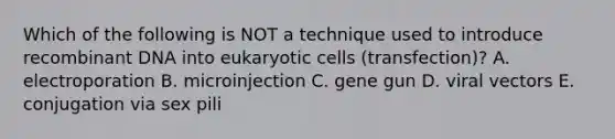 Which of the following is NOT a technique used to introduce recombinant DNA into eukaryotic cells (transfection)? A. electroporation B. microinjection C. gene gun D. viral vectors E. conjugation via sex pili