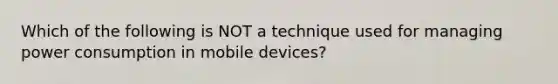 Which of the following is NOT a technique used for managing power consumption in mobile devices?