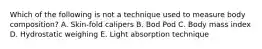 Which of the following is not a technique used to measure body composition? A. Skin-fold calipers B. Bod Pod C. Body mass index D. Hydrostatic weighing E. Light absorption technique