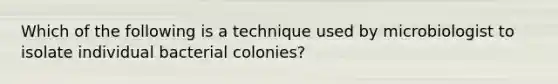 Which of the following is a technique used by microbiologist to isolate individual bacterial colonies?