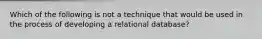 Which of the following is not a technique that would be used in the process of developing a relational database?