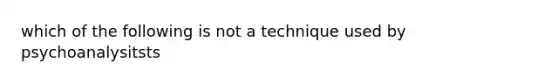 which of the following is not a technique used by psychoanalysitsts