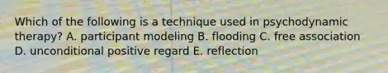 Which of the following is a technique used in psychodynamic therapy? A. participant modeling B. flooding C. free association D. unconditional positive regard E. reflection