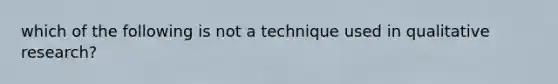 which of the following is not a technique used in qualitative research?