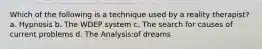 Which of the following is a technique used by a reality therapist? a. Hypnosis b. The WDEP system c. The search for causes of current problems d. The Analysis:of dreams