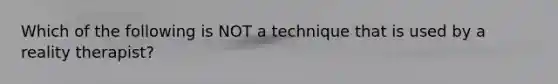 Which of the following is NOT a technique that is used by a reality therapist?