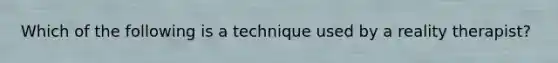 Which of the following is a technique used by a reality therapist?
