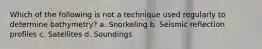 Which of the following is not a technique used regularly to determine bathymetry? a. Snorkeling b. Seismic reflection profiles c. Satellites d. Soundings