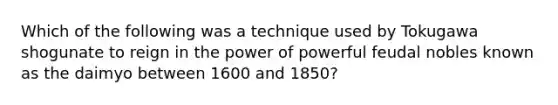 Which of the following was a technique used by Tokugawa shogunate to reign in the power of powerful feudal nobles known as the daimyo between 1600 and 1850?