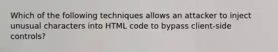 Which of the following techniques allows an attacker to inject unusual characters into HTML code to bypass client-side controls?