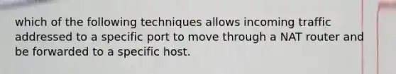 which of the following techniques allows incoming traffic addressed to a specific port to move through a NAT router and be forwarded to a specific host.