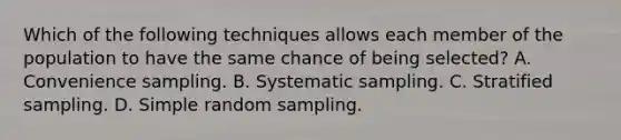 Which of the following techniques allows each member of the population to have the same chance of being selected? A. Convenience sampling. B. Systematic sampling. C. Stratified sampling. D. Simple random sampling.