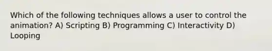 Which of the following techniques allows a user to control the animation? A) Scripting B) Programming C) Interactivity D) Looping