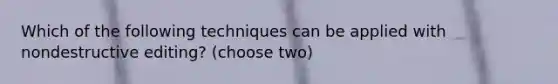 Which of the following techniques can be applied with nondestructive editing? (choose two)