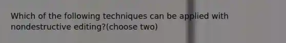Which of the following techniques can be applied with nondestructive editing?(choose two)