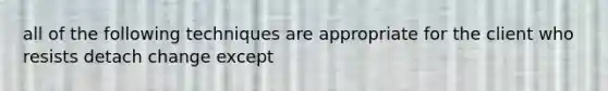 all of the following techniques are appropriate for the client who resists detach change except