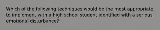 Which of the following techniques would be the most appropriate to implement with a high school student identified with a serious emotional disturbance?