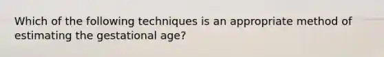 Which of the following techniques is an appropriate method of estimating the gestational age?