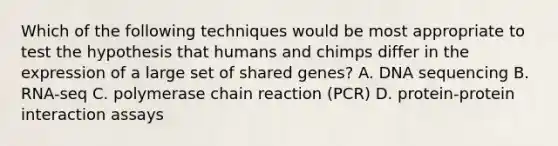 Which of the following techniques would be most appropriate to test the hypothesis that humans and chimps differ in the expression of a large set of shared genes? A. DNA sequencing B. RNA-seq C. polymerase chain reaction (PCR) D. protein-protein interaction assays