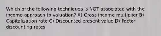 Which of the following techniques is NOT associated with the income approach to valuation? A) Gross income multiplier B) Capitalization rate C) Discounted present value D) Factor discounting rates