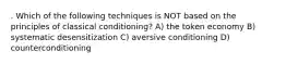 . Which of the following techniques is NOT based on the principles of classical conditioning? A) the token economy B) systematic desensitization C) aversive conditioning D) counterconditioning