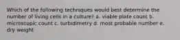 Which of the following techniques would best determine the number of living cells in a culture? a. viable plate count b. microscopic count c. turbidimetry d. most probable number e. dry weight