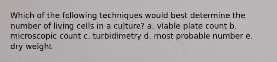 Which of the following techniques would best determine the number of living cells in a culture? a. viable plate count b. microscopic count c. turbidimetry d. most probable number e. dry weight