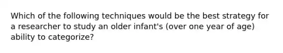 Which of the following techniques would be the best strategy for a researcher to study an older infant's (over one year of age) ability to categorize?